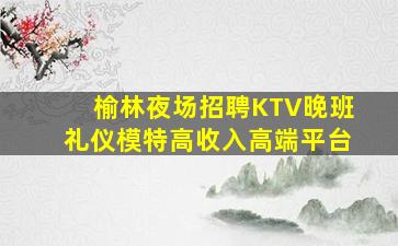 榆林夜场招聘KTV晚班礼仪模特高收入高端平台